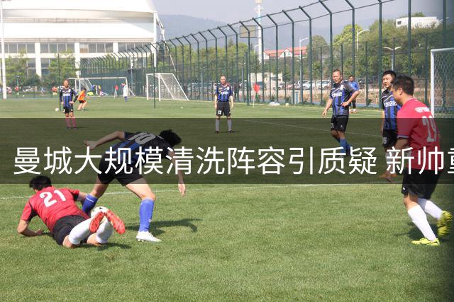 曼城大规模清洗阵容引质疑 新帅重建策略暗藏风险